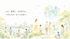 人に、地球に、HAPPYを。 しあわせが、めぐる未来へ。